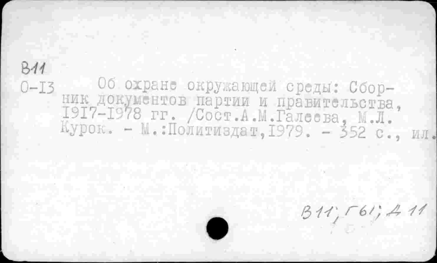 ﻿В'/У
0-13 Об охране окружающей среды: Сборник документов партии и правительства, 1917-1978 гг. /Сост.А.М.Галеева, М.Л. Курок. - М.Политиздат,1979. - 552 с., ил